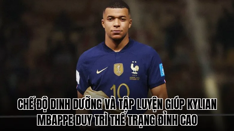 Chế độ dinh dưỡng và tập luyện giúp Kylian Mbappe duy trì thể trạng đỉnh cao