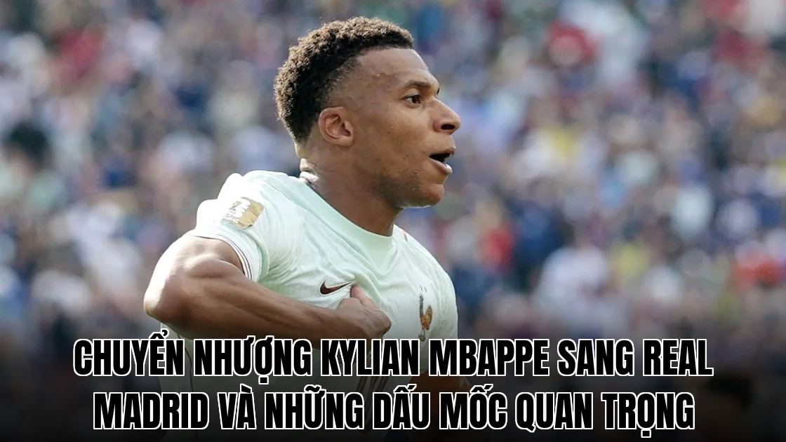 Chuyển nhượng Kylian Mbappe sang Real Madrid và những dấu mốc quan trọng