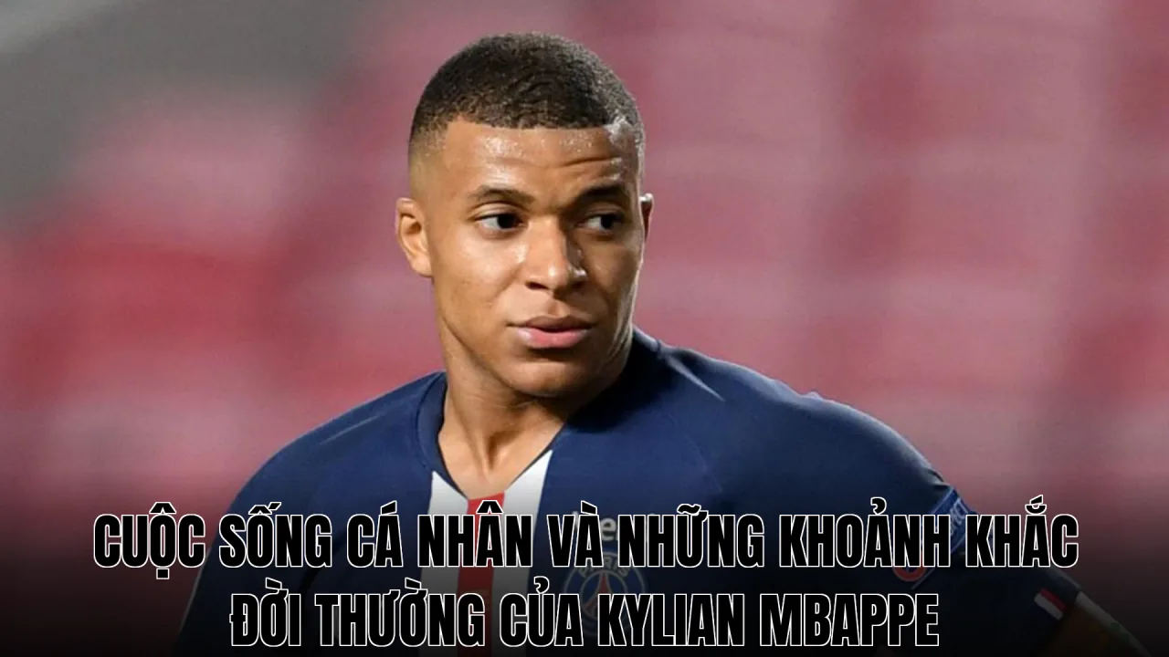 Cuộc sống cá nhân và những khoảnh khắc đời thường của Kylian Mbappe