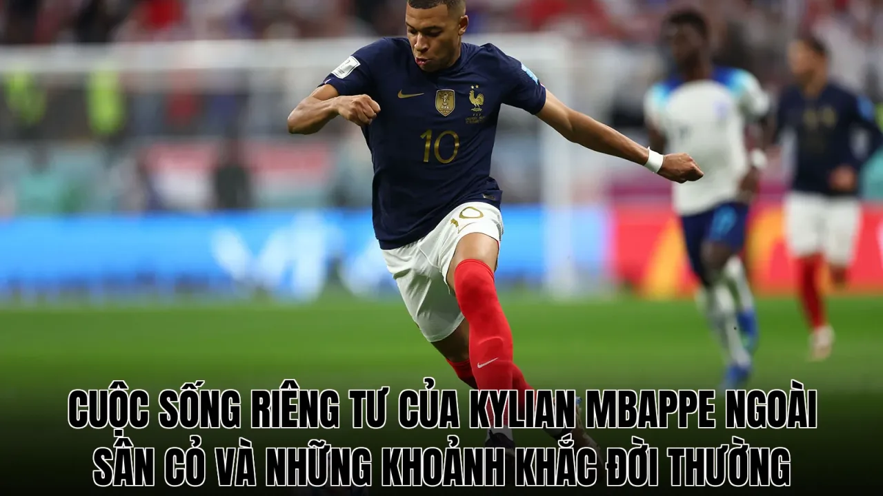 Cuộc sống riêng tư của Kylian Mbappe ngoài sân cỏ và những khoảnh khắc đời thường