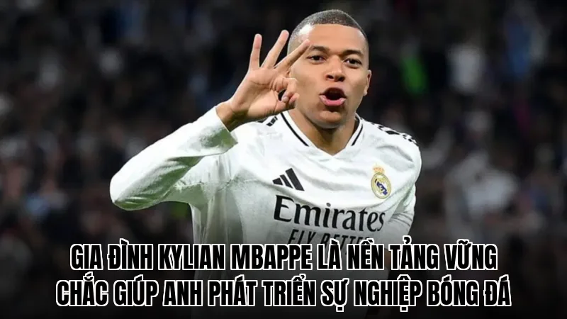 Gia đình Kylian Mbappe là nền tảng vững chắc giúp anh phát triển sự nghiệp bóng đá