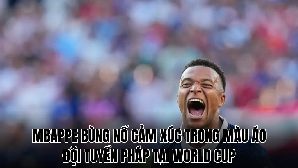 Mbappe bùng nổ cảm xúc trong màu áo đội tuyển Pháp tại World Cup