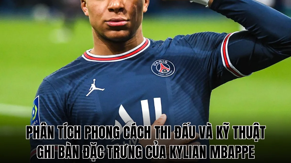 Phân tích phong cách thi đấu và kỹ thuật ghi bàn đặc trưng của Kylian Mbappe