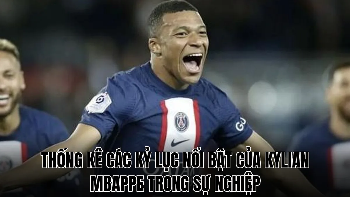 Thống kê các kỷ lục nổi bật của Kylian Mbappe trong sự nghiệp