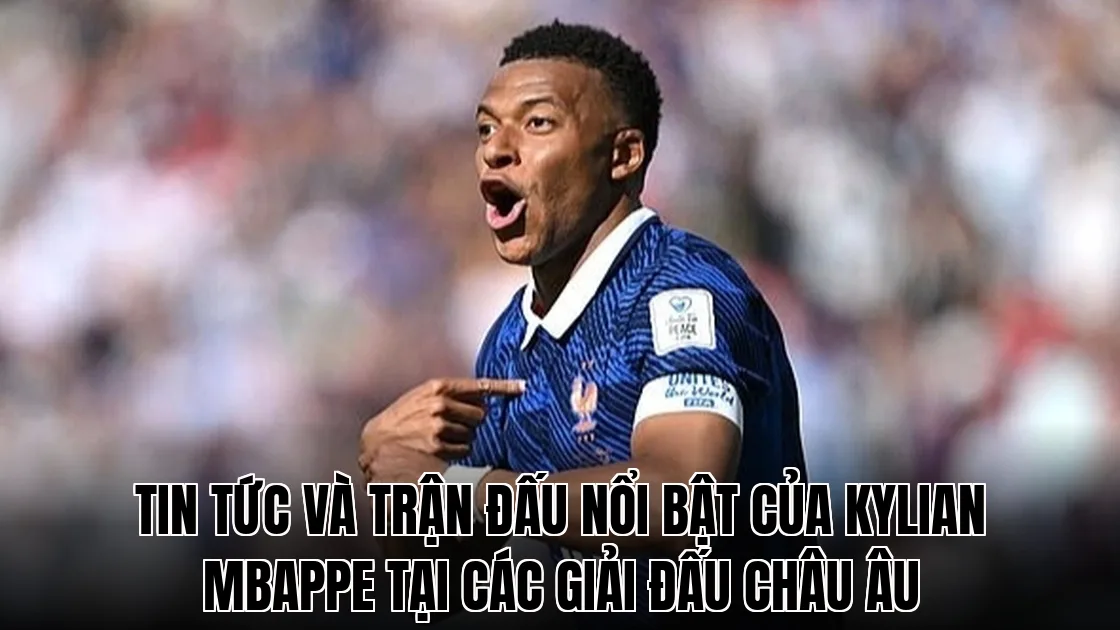 Tin tức và trận đấu nổi bật của Kylian Mbappe tại các giải đấu châu Âu