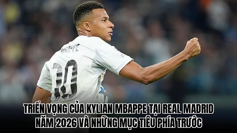Triển vọng của Kylian Mbappe tại Real Madrid năm 2026 và những mục tiêu phía trước