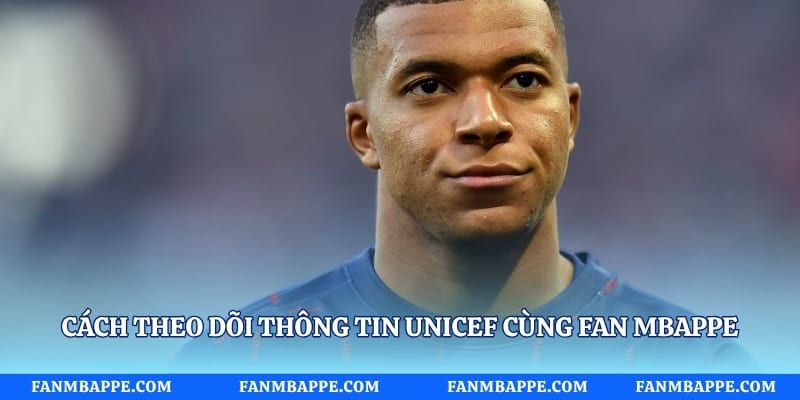 Cách theo dõi thông tin UNICEF cùng Fan Mbappe