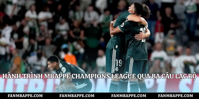 Hành trình Mbappe Champions League qua ba câu lạc bộ