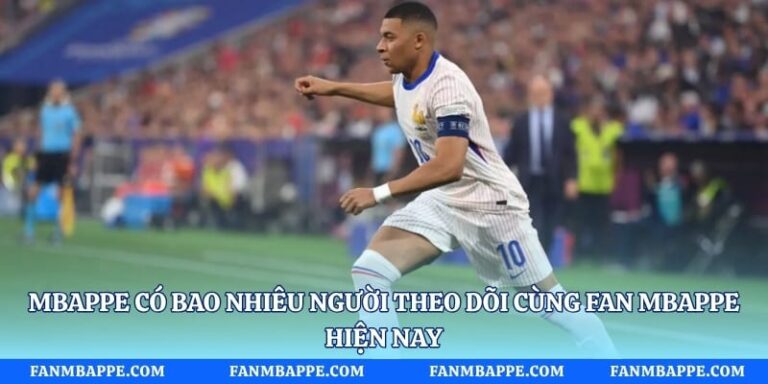 Mbappe Có Bao Nhiêu Người Theo Dõi Cùng Fan Mbappe Hiện Nay