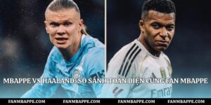 Mbappe vs Haaland: So Sánh Toàn Diện Cùng Fan Mbappe