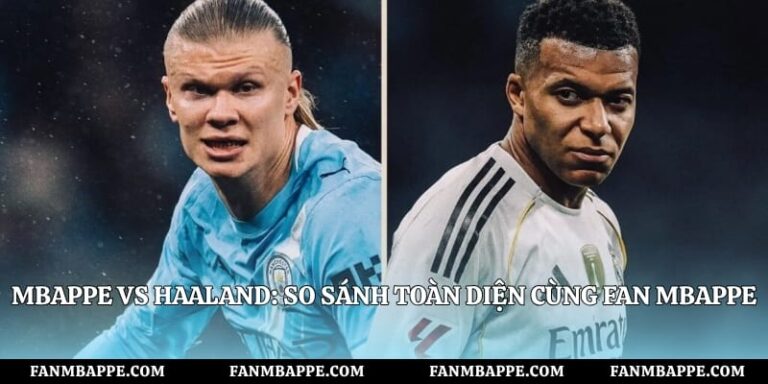 Mbappe vs Haaland: So Sánh Toàn Diện Cùng Fan Mbappe