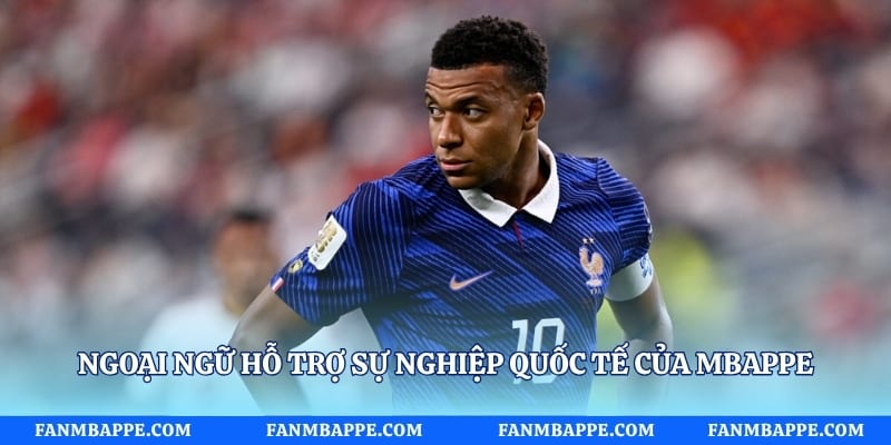 Ngoại ngữ hỗ trợ sự nghiệp quốc tế của Mbappe