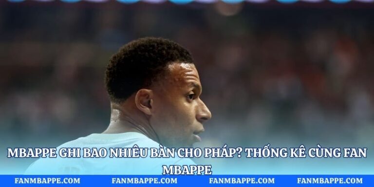 Mbappe Ghi Bao Nhiêu Bàn Cho Pháp? Thống Kê Cùng Fan Mbappe